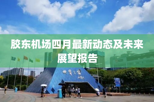 膠東機(jī)場(chǎng)四月最新動(dòng)態(tài)及未來展望報(bào)告