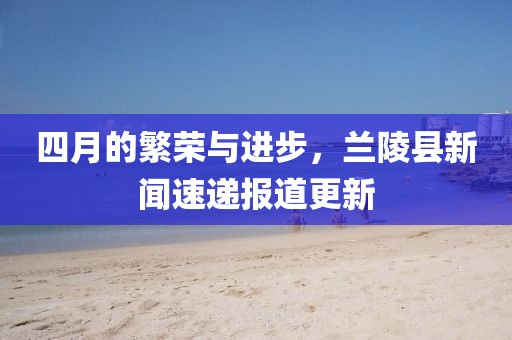 四月的繁榮與進(jìn)步，蘭陵縣新聞速遞報(bào)道更新