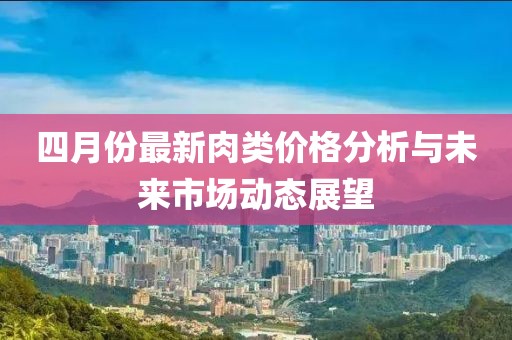 四月份最新肉類價(jià)格分析與未來市場(chǎng)動(dòng)態(tài)展望