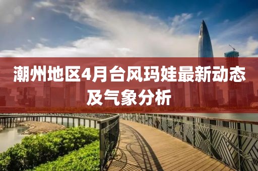 潮州地區(qū)4月臺(tái)風(fēng)瑪娃最新動(dòng)態(tài)及氣象分析