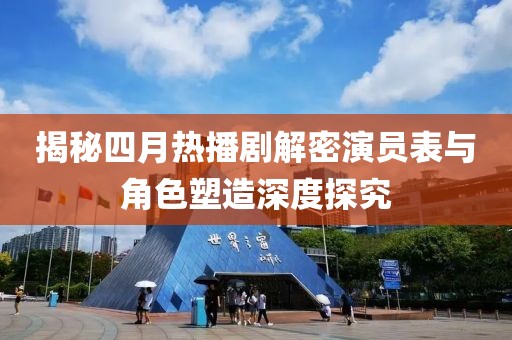 揭秘四月熱播劇解密演員表與角色塑造深度探究