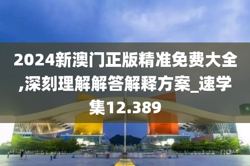 2024新澳門正版精準(zhǔn)免費(fèi)大全,深刻理解解答解釋方案_速學(xué)集12.389