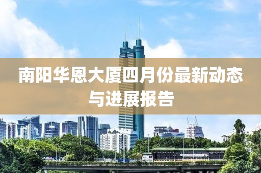 南陽(yáng)華恩大廈四月份最新動(dòng)態(tài)與進(jìn)展報(bào)告