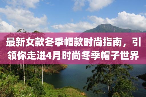 最新女款冬季帽款時尚指南，引領(lǐng)你走進(jìn)4月時尚冬季帽子世界