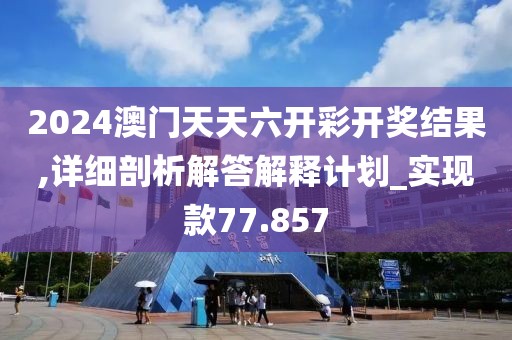 2024澳門天天六開彩開獎(jiǎng)結(jié)果,詳細(xì)剖析解答解釋計(jì)劃_實(shí)現(xiàn)款77.857