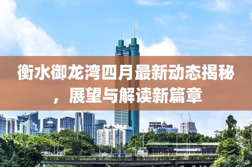 衡水御龍灣四月最新動(dòng)態(tài)揭秘，展望與解讀新篇章