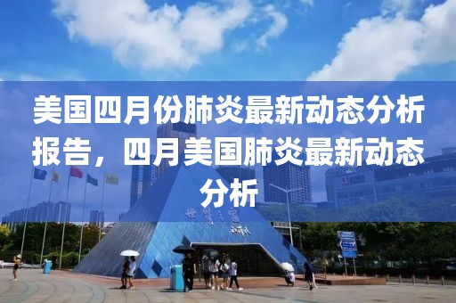 美國四月份肺炎最新動態(tài)分析報告，四月美國肺炎最新動態(tài)分析