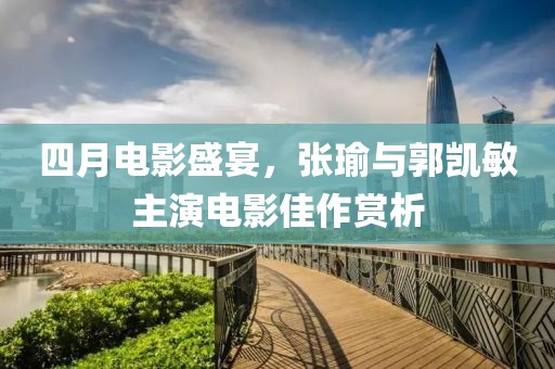 四月電影盛宴，張瑜與郭凱敏主演電影佳作賞析