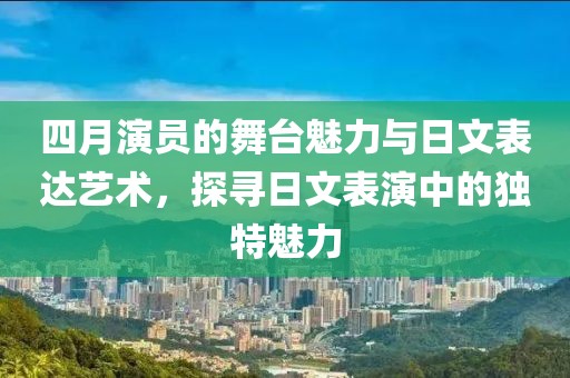 四月演員的舞臺魅力與日文表達(dá)藝術(shù)，探尋日文表演中的獨(dú)特魅力