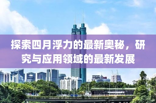 探索四月浮力的最新奧秘，研究與應(yīng)用領(lǐng)域的最新發(fā)展