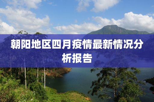 朝陽地區(qū)四月疫情最新情況分析報告