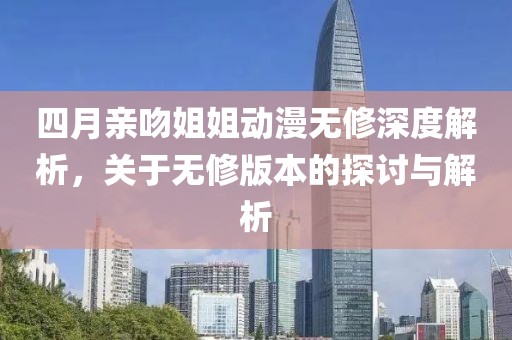 四月親吻姐姐動(dòng)漫無修深度解析，關(guān)于無修版本的探討與解析