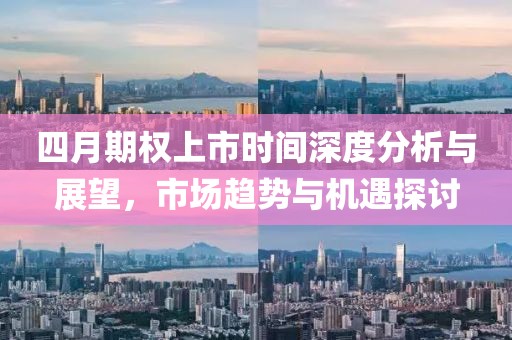四月期權(quán)上市時(shí)間深度分析與展望，市場(chǎng)趨勢(shì)與機(jī)遇探討