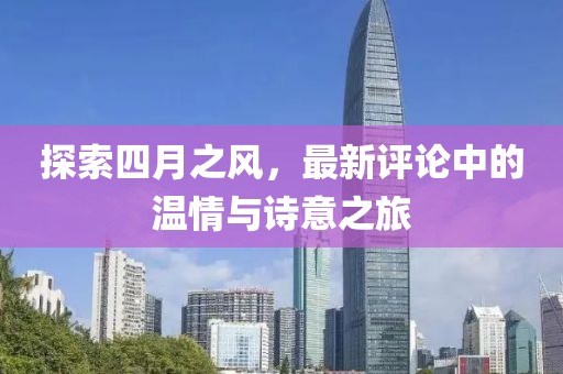 探索四月之風(fēng)，最新評(píng)論中的溫情與詩(shī)意之旅