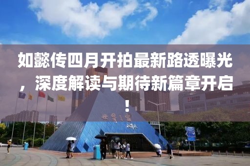 如懿傳四月開(kāi)拍最新路透曝光，深度解讀與期待新篇章開(kāi)啟！