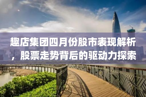 趣店集團四月份股市表現解析，股票走勢背后的驅動力探索