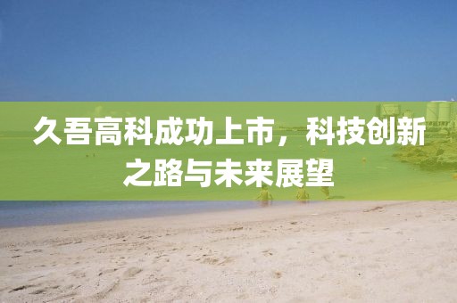 久吾高科成功上市，科技創(chuàng)新之路與未來展望