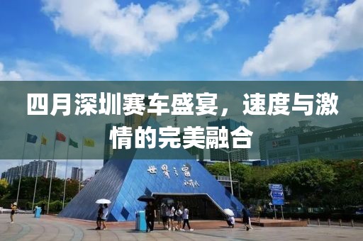 四月深圳賽車盛宴，速度與激情的完美融合