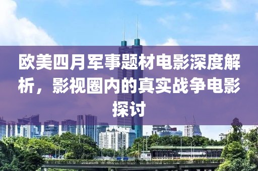 歐美四月軍事題材電影深度解析，影視圈內的真實戰(zhàn)爭電影探討