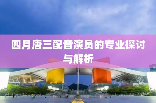 四月唐三配音演員的專業(yè)探討與解析