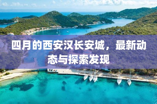 四月的西安漢長安城，最新動態(tài)與探索發(fā)現(xiàn)