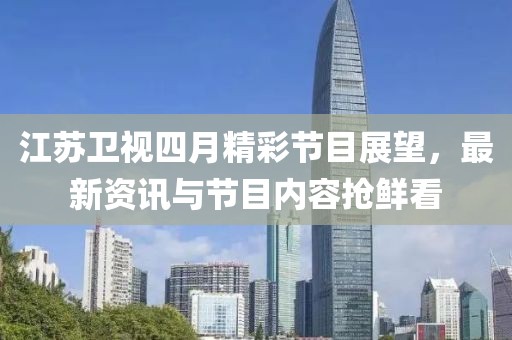 江蘇衛(wèi)視四月精彩節(jié)目展望，最新資訊與節(jié)目內(nèi)容搶鮮看