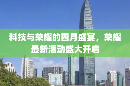 科技與榮耀的四月盛宴，榮耀最新活動(dòng)盛大開(kāi)啟