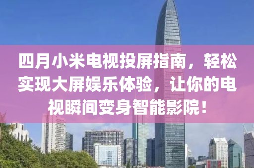 四月小米電視投屏指南，輕松實現(xiàn)大屏娛樂體驗，讓你的電視瞬間變身智能影院！