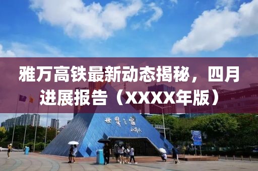 雅萬(wàn)高鐵最新動(dòng)態(tài)揭秘，四月進(jìn)展報(bào)告（XXXX年版）