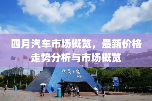 四月汽車市場(chǎng)概覽，最新價(jià)格走勢(shì)分析與市場(chǎng)概覽
