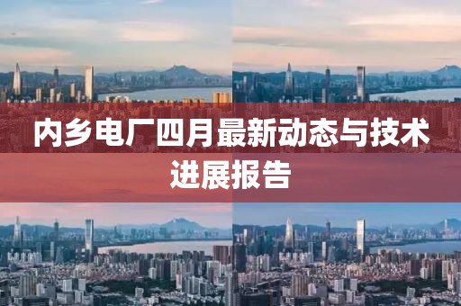 內(nèi)鄉(xiāng)電廠四月最新動(dòng)態(tài)與技術(shù)進(jìn)展報(bào)告
