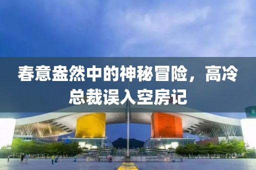 春意盎然中的神秘冒險，高冷總裁誤入空房記
