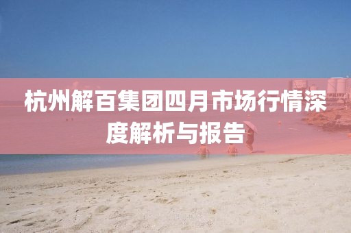 杭州解百集團四月市場行情深度解析與報告