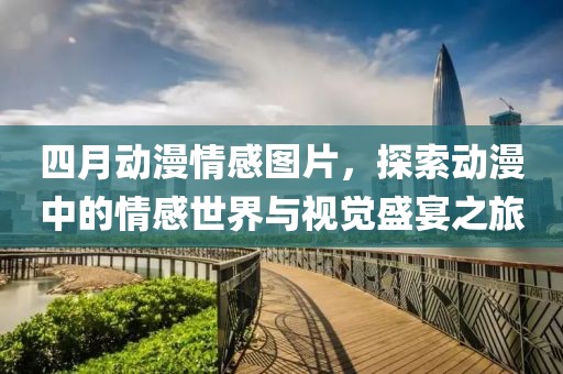 四月動(dòng)漫情感圖片，探索動(dòng)漫中的情感世界與視覺(jué)盛宴之旅