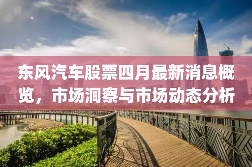 東風(fēng)汽車(chē)股票四月最新消息概覽，市場(chǎng)洞察與市場(chǎng)動(dòng)態(tài)分析
