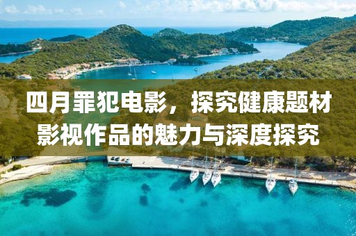 四月罪犯電影，探究健康題材影視作品的魅力與深度探究