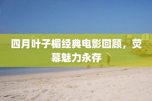四月葉子楣經(jīng)典電影回顧，熒幕魅力永存