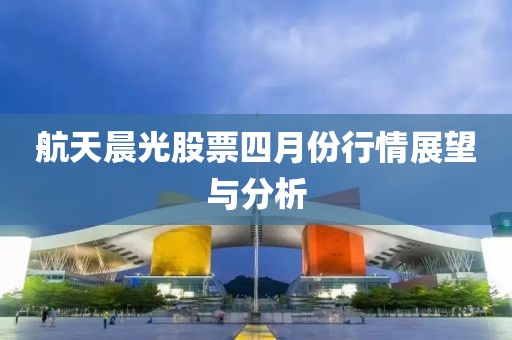 航天晨光股票四月份行情展望與分析