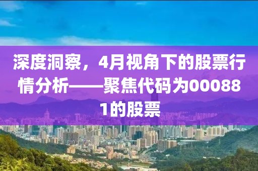 深度洞察，4月視角下的股票行情分析——聚焦代碼為000881的股票