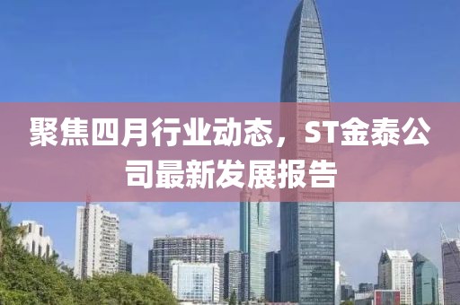 聚焦四月行業(yè)動態(tài)，ST金泰公司最新發(fā)展報告