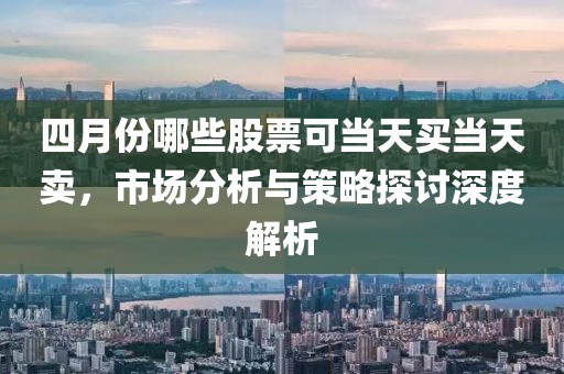 四月份哪些股票可當(dāng)天買當(dāng)天賣，市場(chǎng)分析與策略探討深度解析