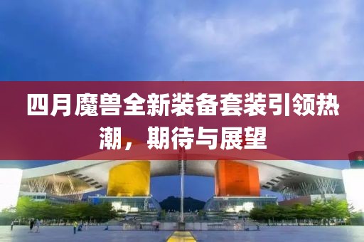 四月魔獸全新裝備套裝引領(lǐng)熱潮，期待與展望