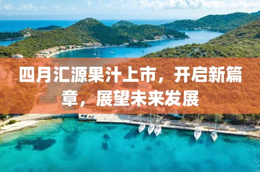 四月匯源果汁上市，開啟新篇章，展望未來發(fā)展