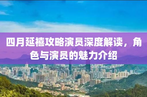 四月延禧攻略演員深度解讀，角色與演員的魅力介紹