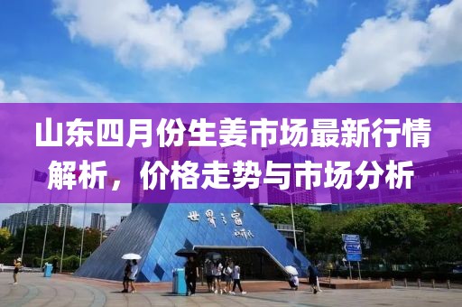 山東四月份生姜市場(chǎng)最新行情解析，價(jià)格走勢(shì)與市場(chǎng)分析