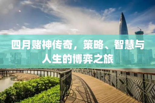 四月賭神傳奇，策略、智慧與人生的博弈之旅