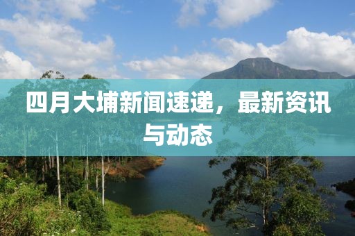 四月大埔新聞速遞，最新資訊與動態(tài)