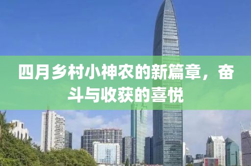 四月鄉(xiāng)村小神農(nóng)的新篇章，奮斗與收獲的喜悅