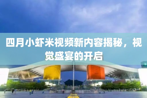 四月小蝦米視頻新內(nèi)容揭秘，視覺盛宴的開啟