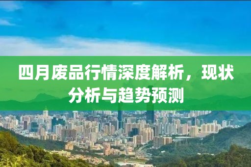 四月廢品行情深度解析，現(xiàn)狀分析與趨勢(shì)預(yù)測(cè)